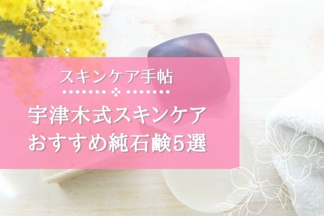 宇津木式スキンケアにおススメの純石鹸5選を専門家が紹介！